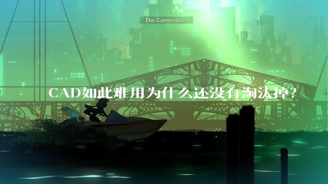 CAD如此难用为什么还没有淘汰掉？