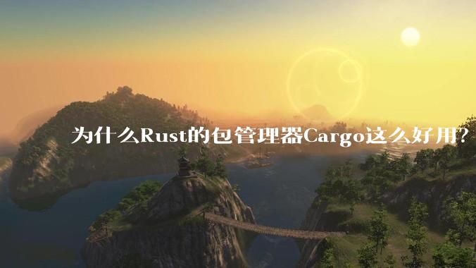 为什么Rust的包管理器Cargo这么好用？